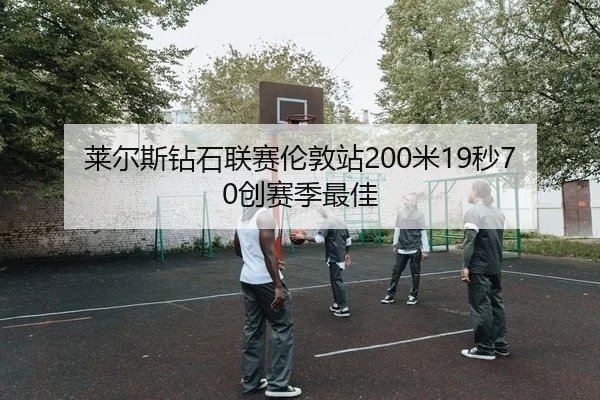莱尔斯钻石联赛伦敦站200米19秒70创赛季最佳